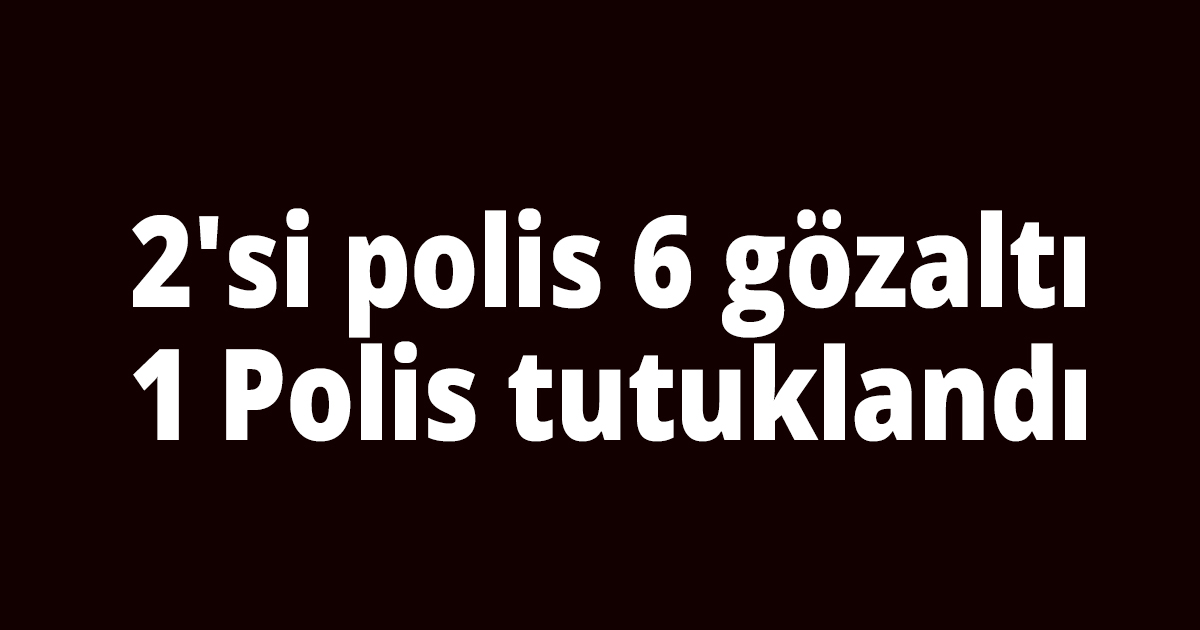 2'si polis 6 gözaltı