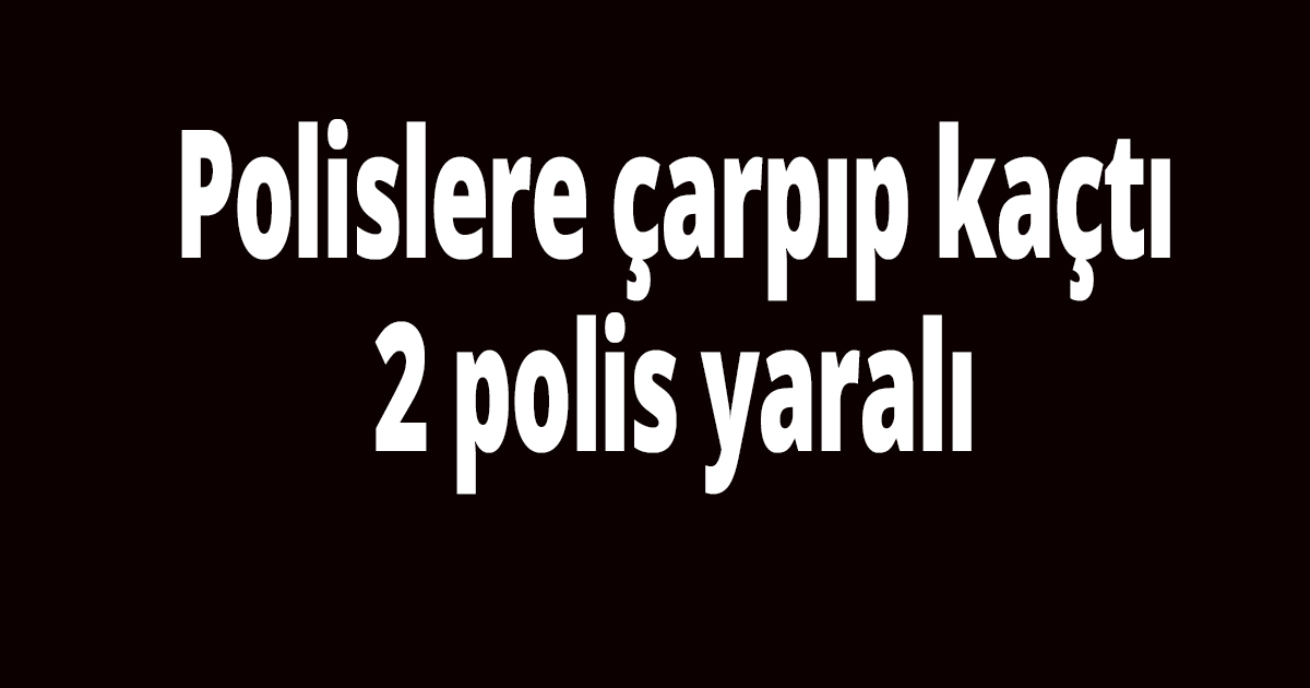 Polislere çarpıp kaçtı