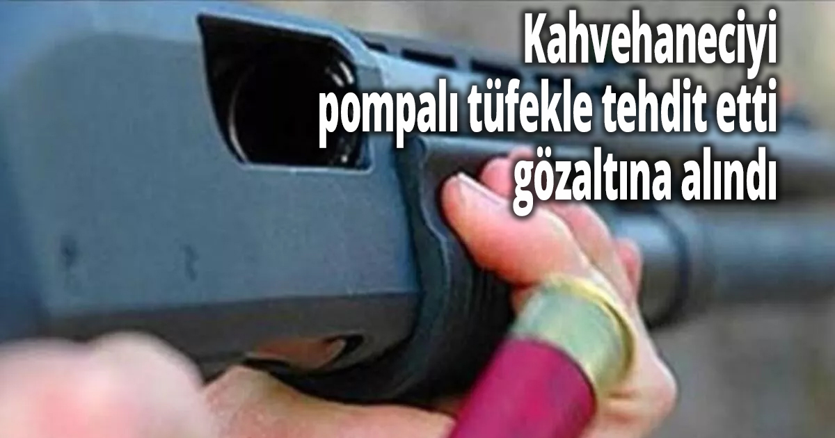 Kahvehaneciyi pompalı tüfekle tehdit eden şahıs gözaltına alındı