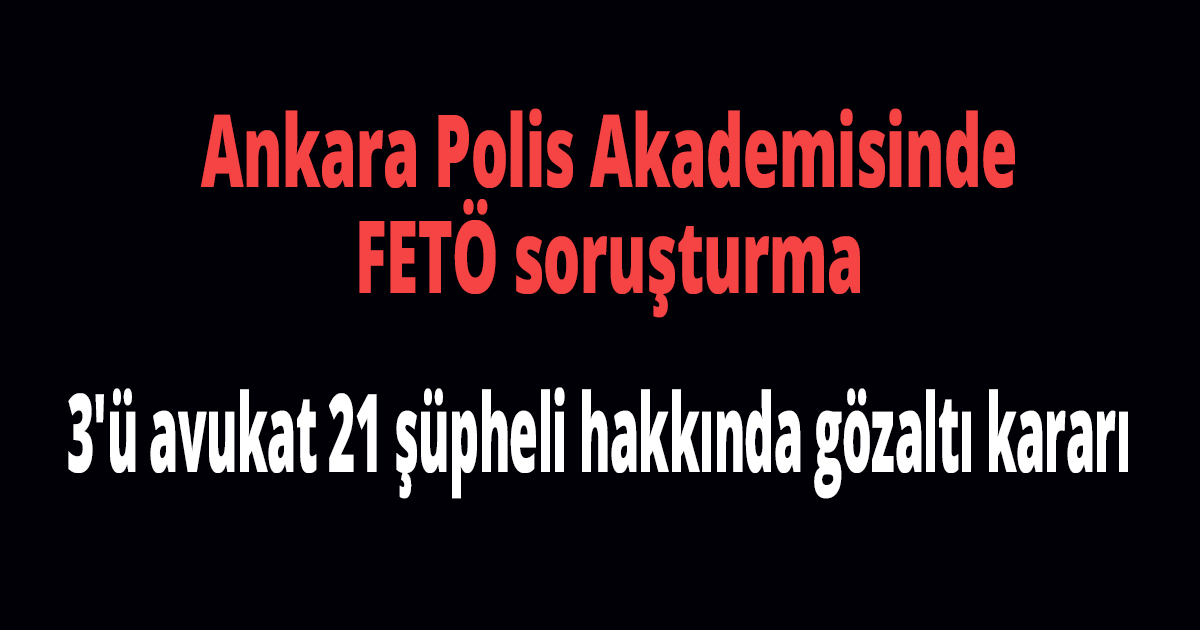 Ankara merkezli Polis Akademisinde FETÖ soruşturma