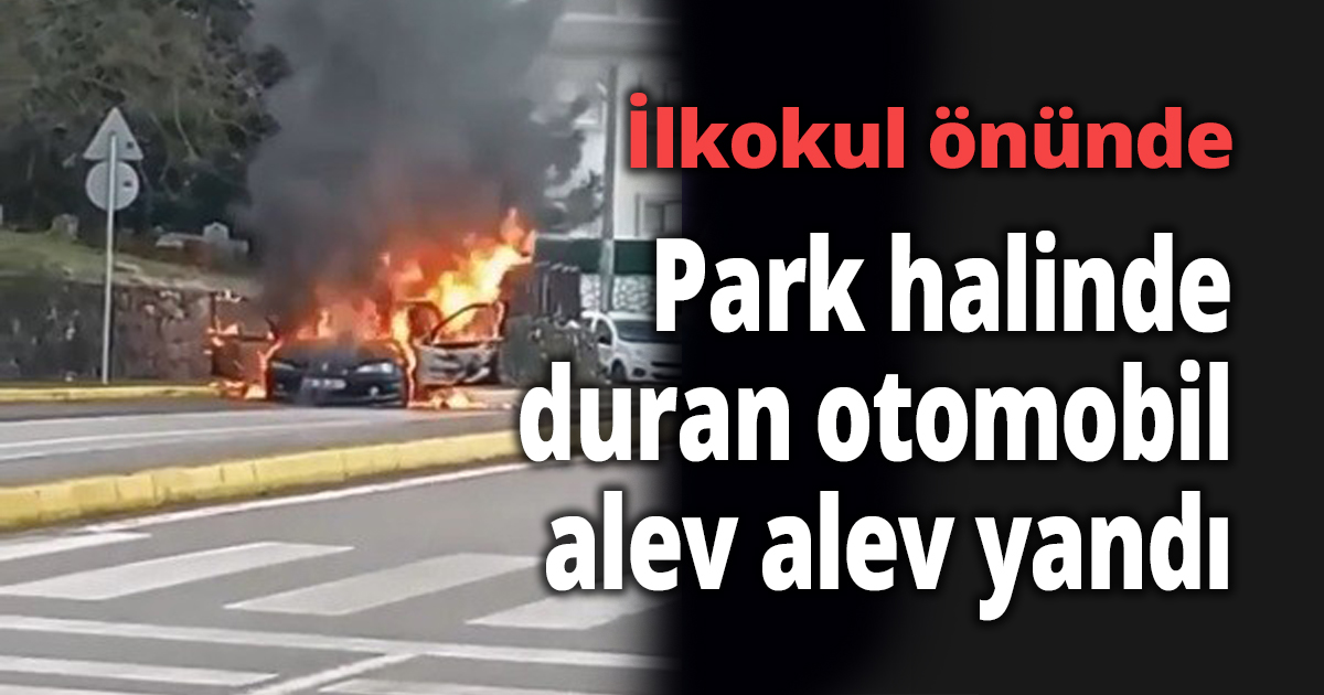 İlkokul önünde park halinde duran otomobil alev alev yandı