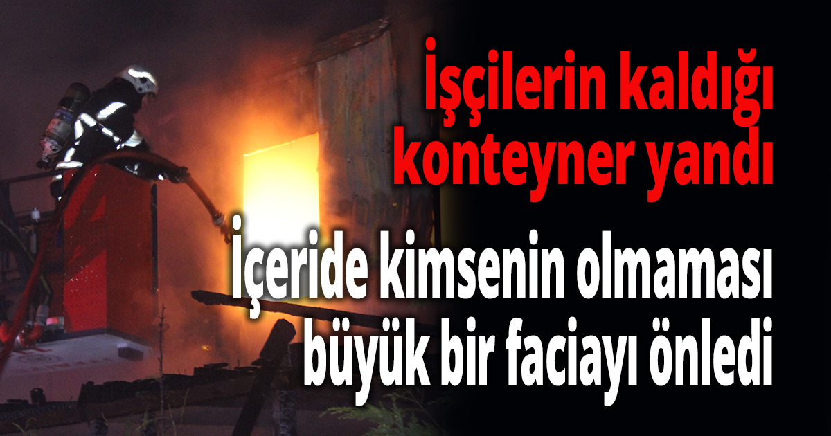 İşçilerin kaldığı konteynerda yangın
