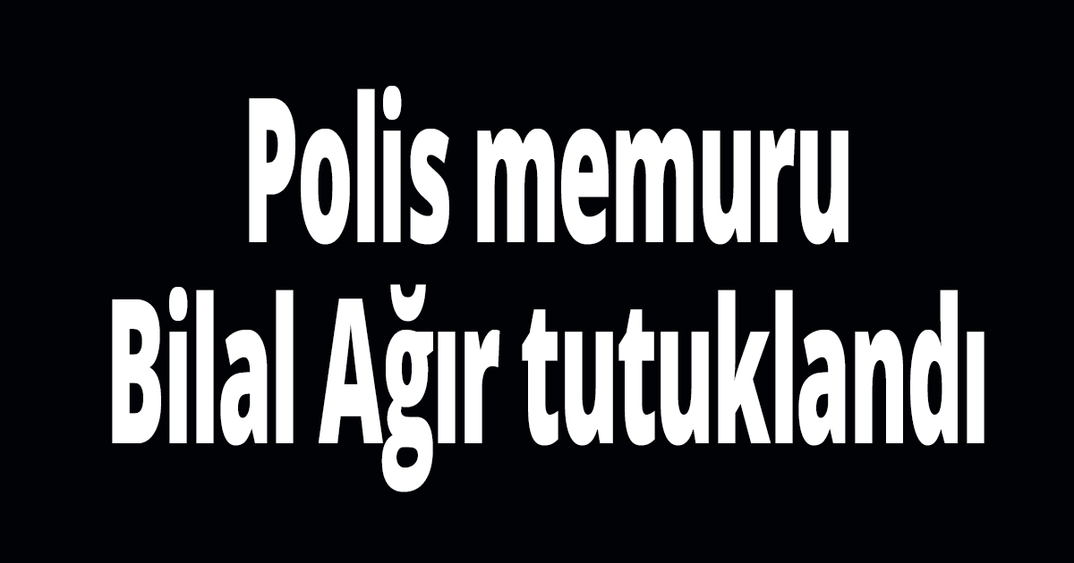 Polis memuru Bilal Ağır tutuklandı