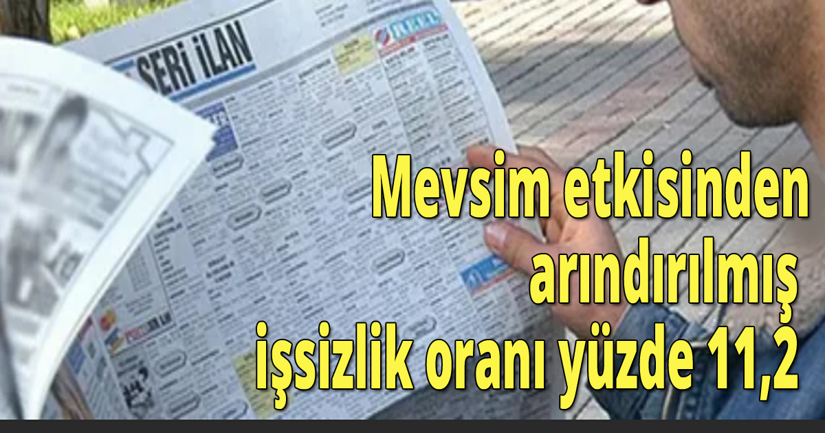   Mevsim etkisinden arındırılmış işsizlik oranı yüzde 11,2 