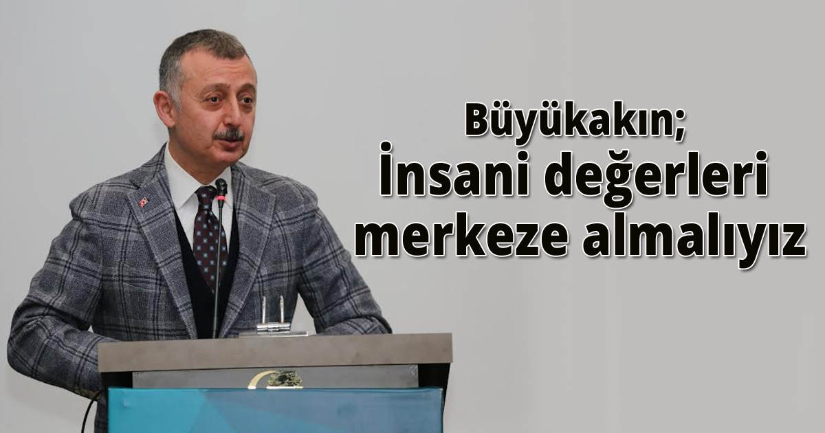 Büyükakın; İnsani değerleri merkeze almalıyız