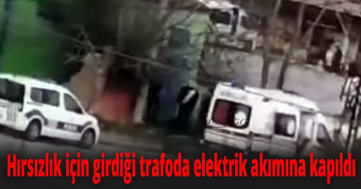 Hırsızlık için girdiği trafoda elektrik akımına kapıldı