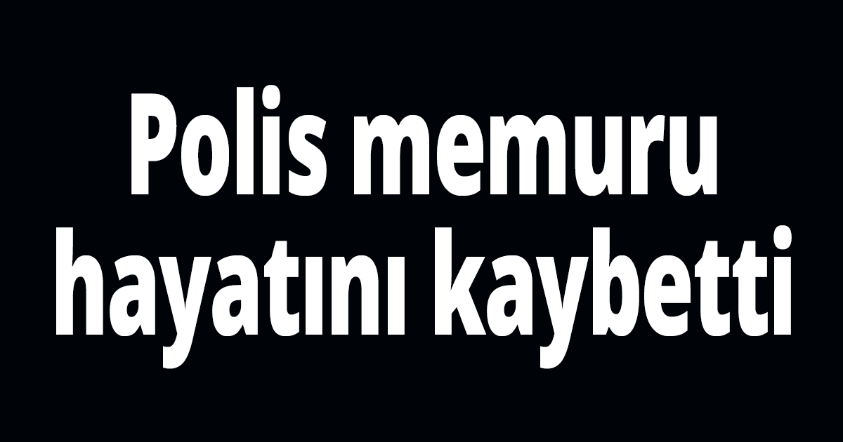 Polis memuru hayatını kaybetti