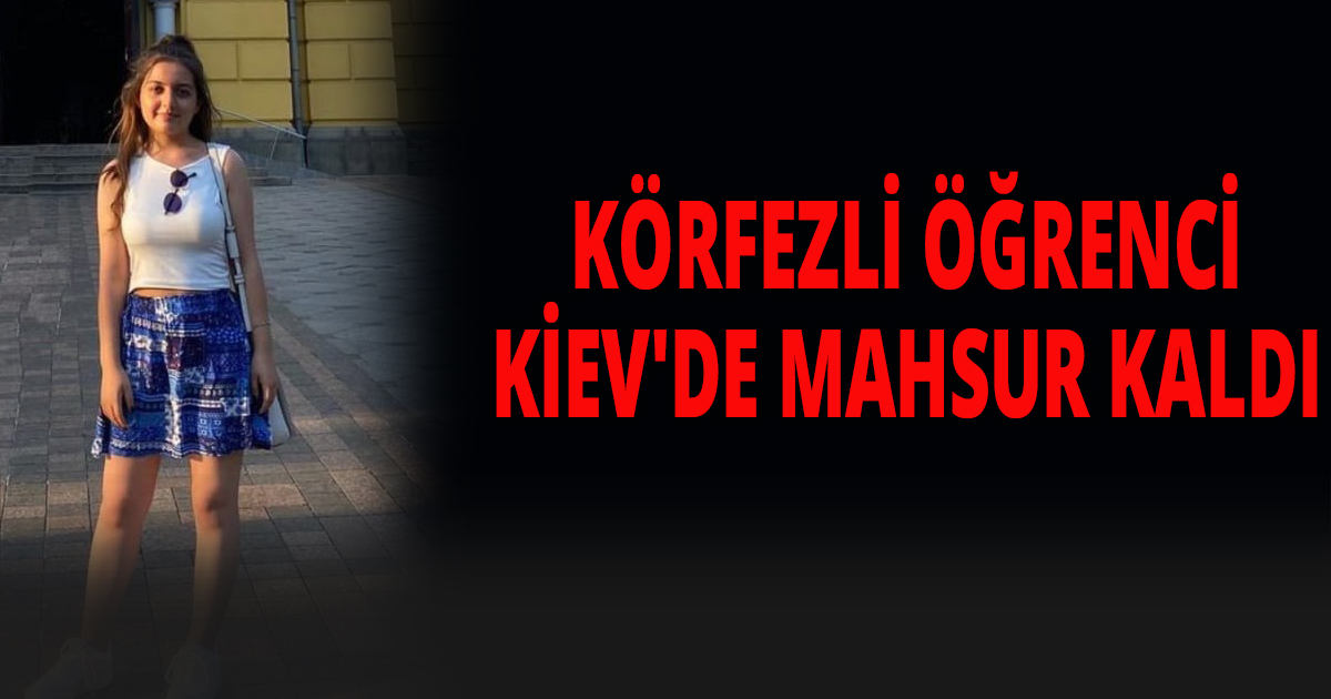 KÖRFEZLİ TÜRK ÖĞRENCİ UKRAYNA’DA MAHSUR KALDI