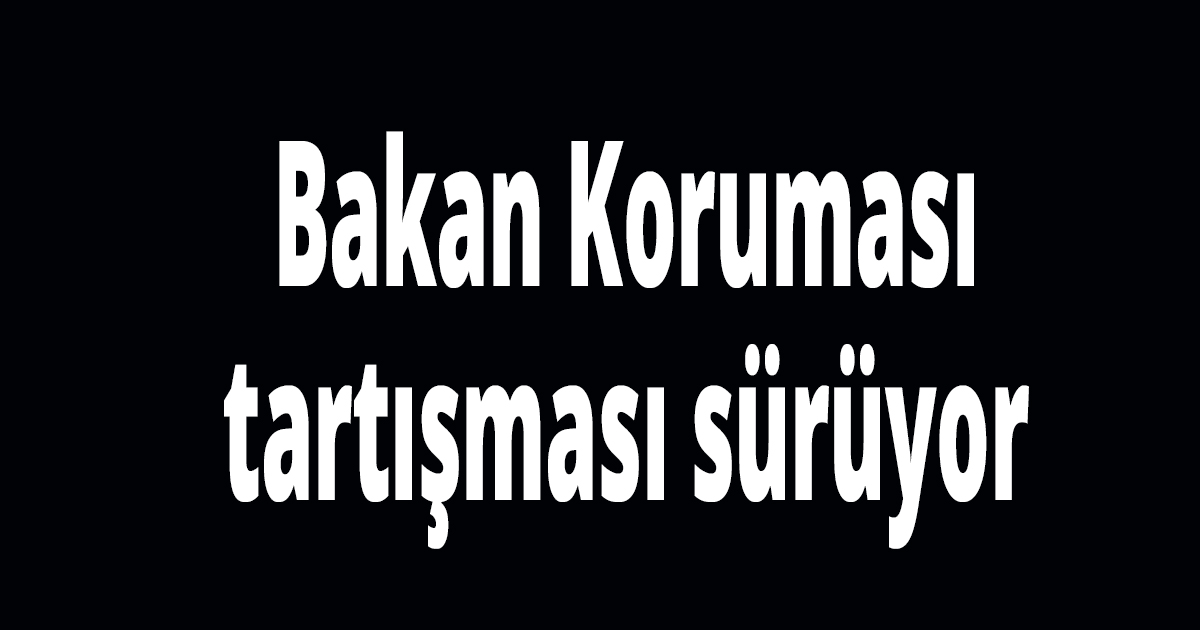 Bakan Koruması tartışması sürüyor