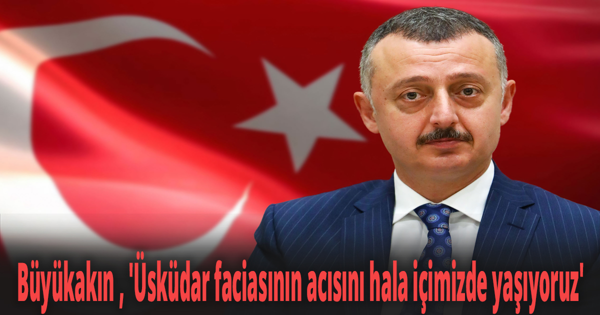 Başkan Büyükakın ''Üsküdar faciasının acısını hala içimizde yaşıyoruz''