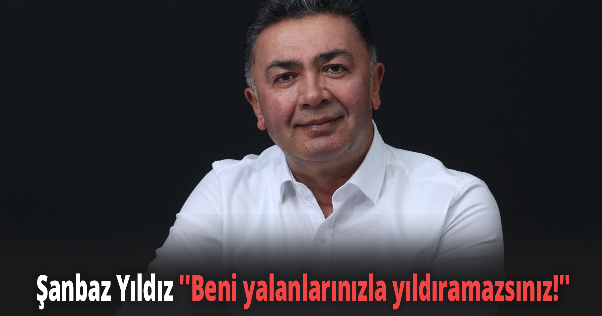 Şanbaz Yıldız ''Beni yalanlarınızla yıldıramazsınız!''