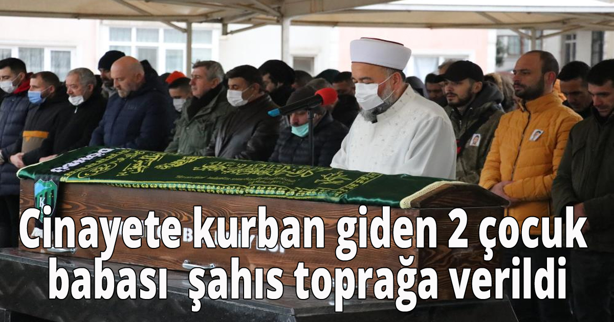 Cinayete kurban giden 2 çocuk babası  şahıs toprağa verildi
