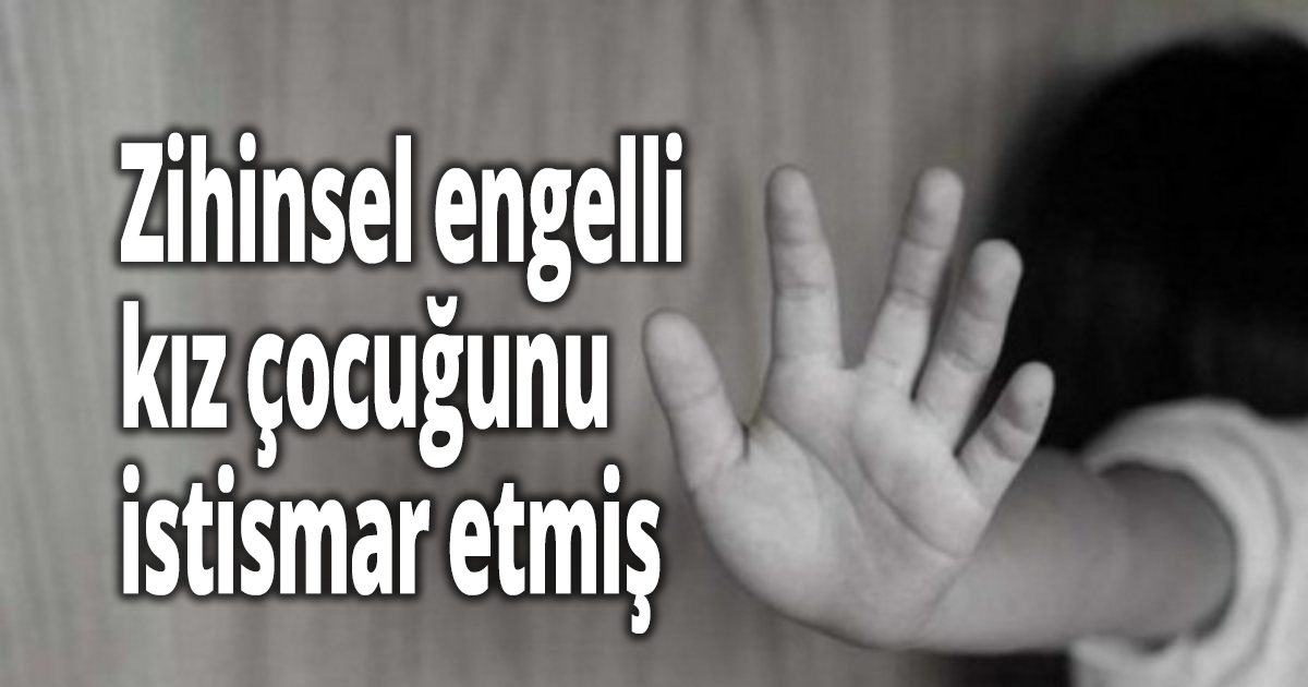 Zihinsel engelli kız çocuğunu istismar etmiş