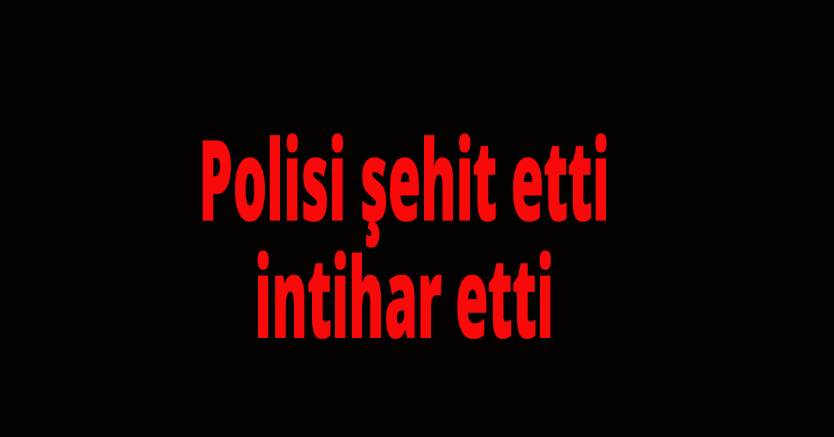 Polisi şehit etti, intihar etti