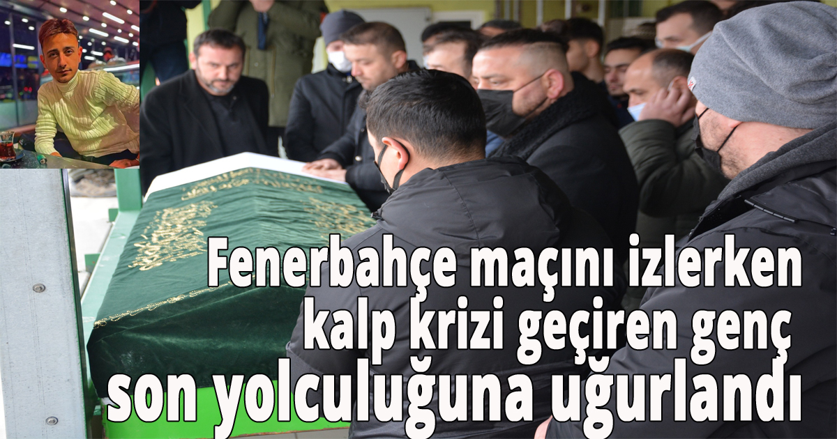  Fenerbahçe maçını izlerken kalp krizi geçiren genç son yolculuğuna uğurlandı