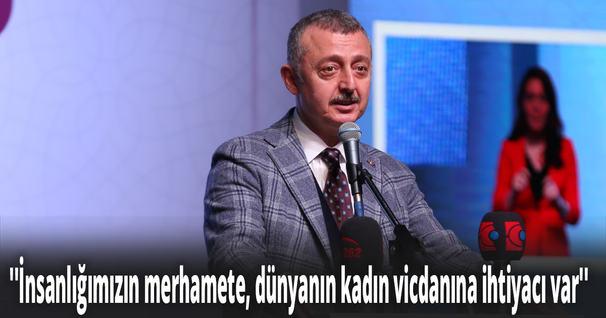 ''İnsanlığımızın merhamete, dünyanın kadın vicdanına ihtiyacı var''
