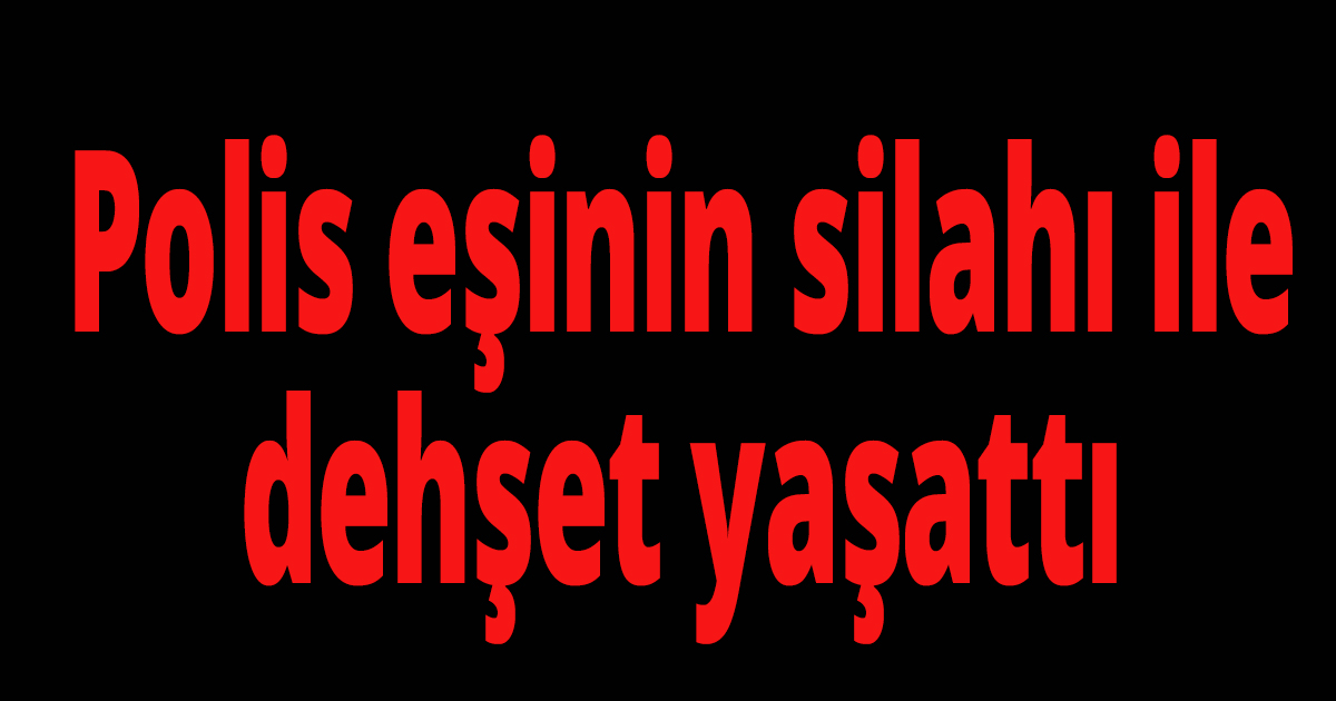 Polis eşinin silahı ile dehşet yaşattı