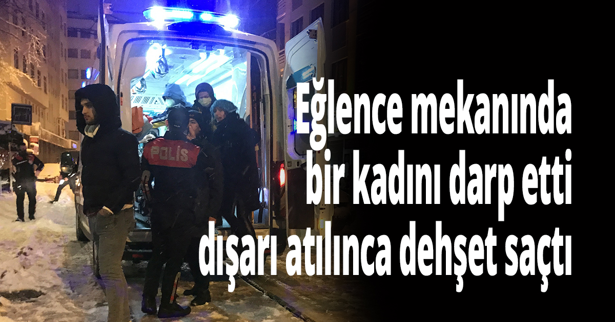 Eğlence mekanında bir kadını darp etti, dışarı atılınca dehşet saçtı