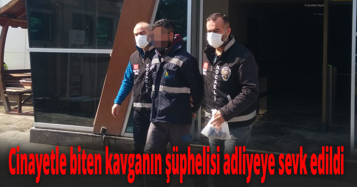 Cinayetle biten kavganın şüphelisi adliyeye sevk edildi