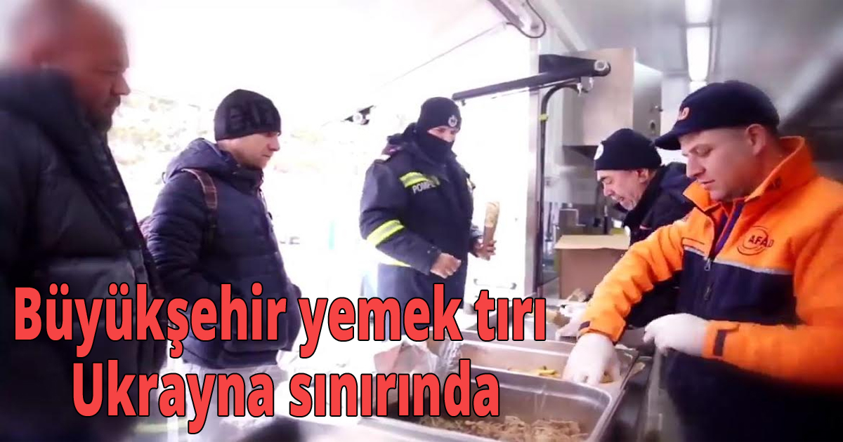 Büyükşehir yemek tırı Ukrayna sınırında