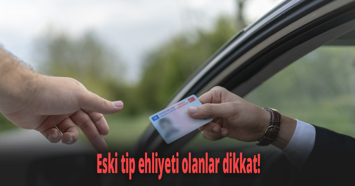 Eski tip ehliyeti olanlar dikkat!