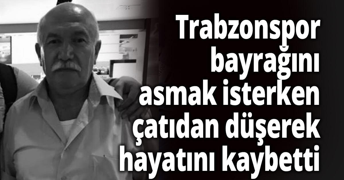 Trabzonspor’un bayrağını asmak isterken çatıdan düşerek hayatını kaybetti