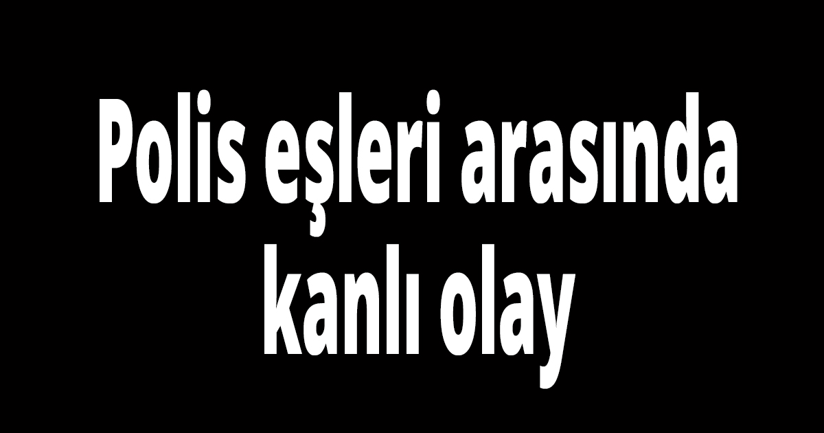 Polis eşleri arasında kanlı olay