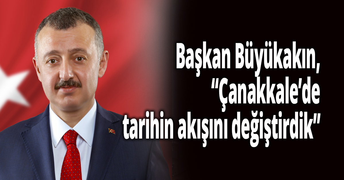 Başkan Büyükakın, ''Çanakkale’de tarihin akışını değiştirdik''
