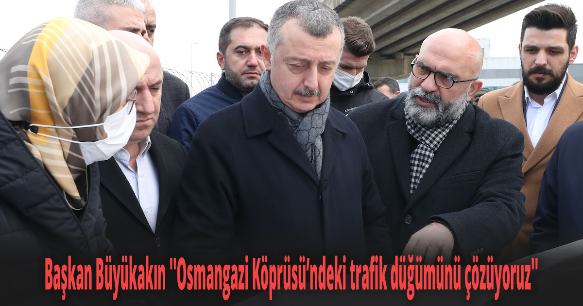 Başkan Büyükakın ''Osmangazi Köprüsü’ndeki trafik düğümünü çözüyoruz''