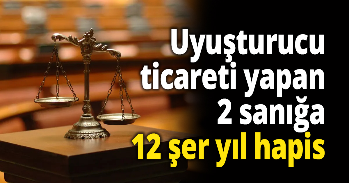 Uyuşturucu ticareti yapan 2 sanığa 12 şer yıl hapis
