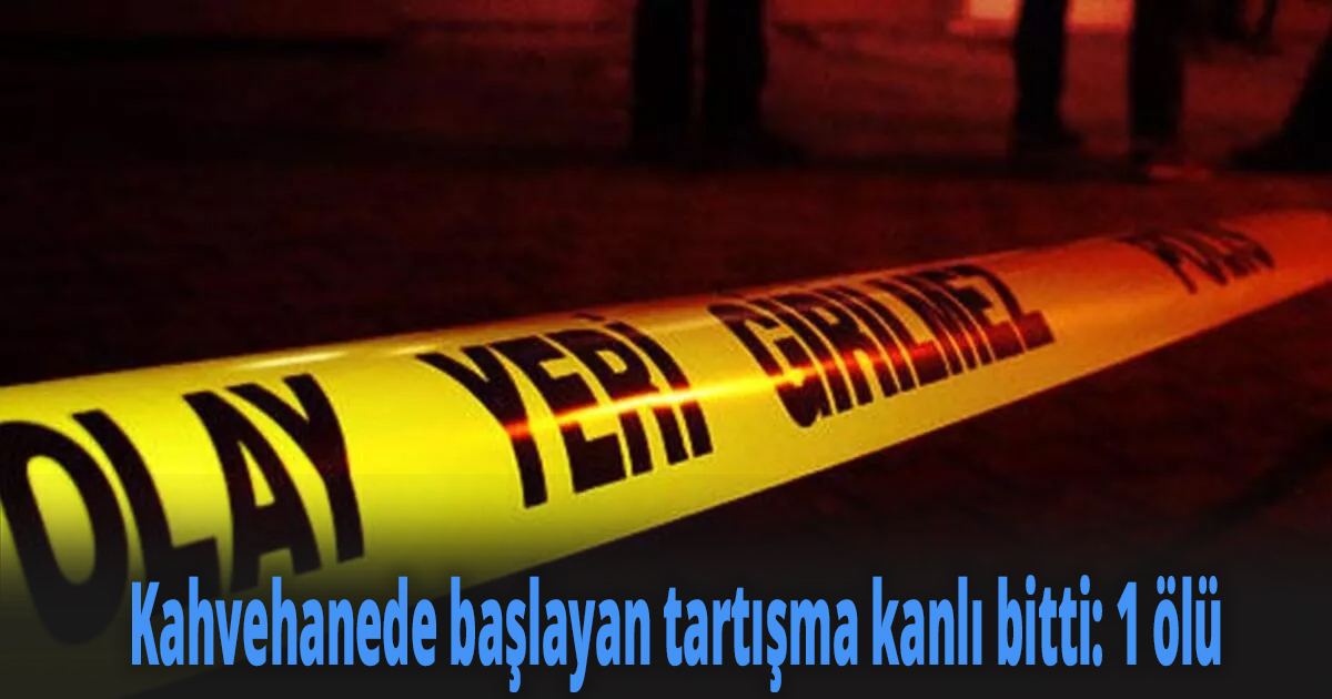 Kahvehanede başlayan tartışma kanlı bitti, 1 ölü