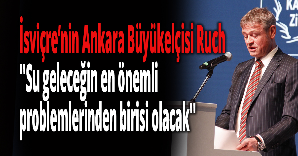 İsviçre’nin Ankara Büyükelçisi Ruch ''Su geleceğin en önemli problemlerinden birisi olacak''