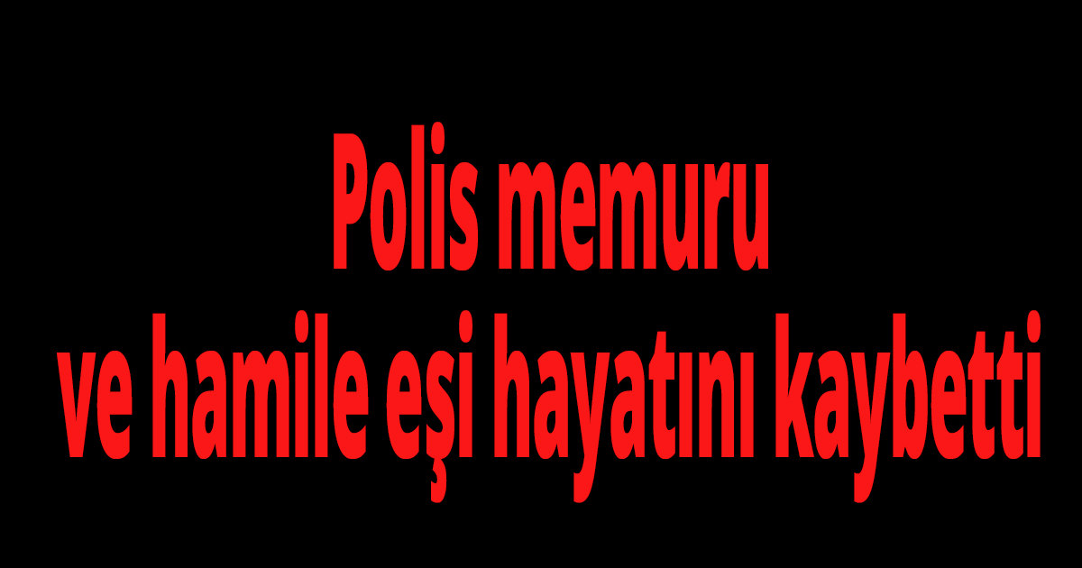 Polis memuru ve hamile eşi hayatını kaybetti