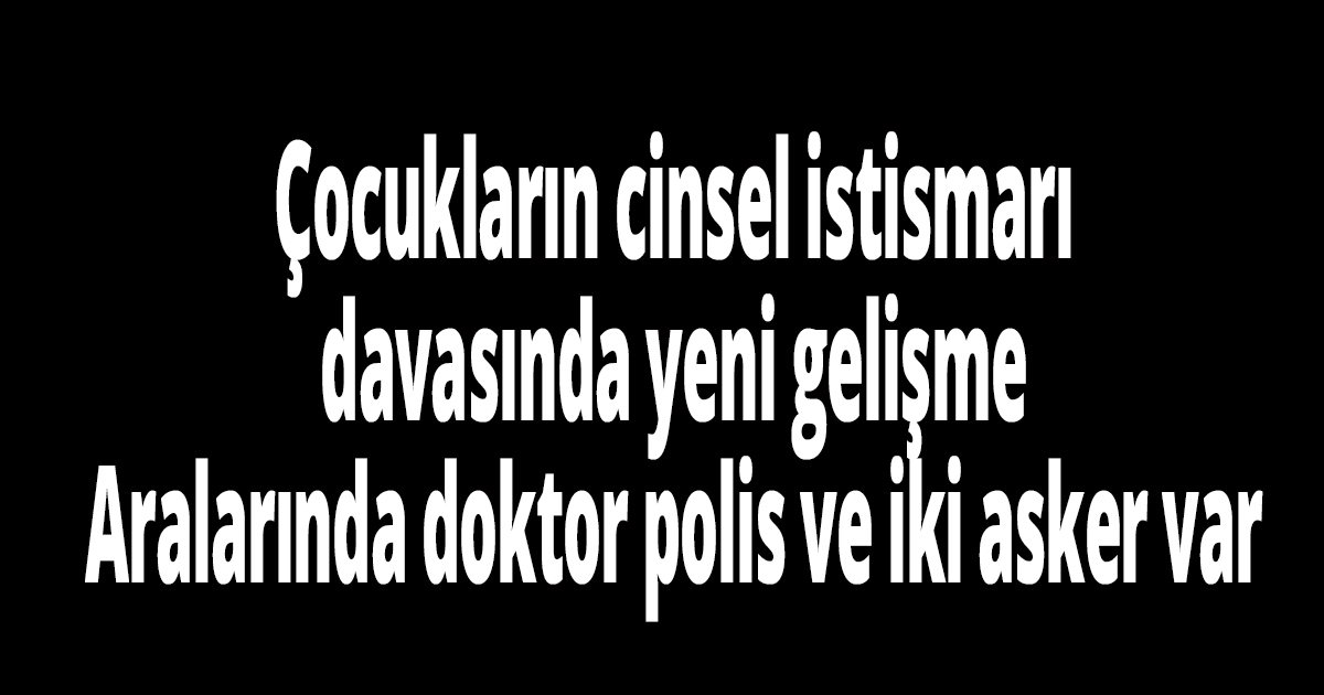 Çocukların cinsel istismarı davasında yeni gelişme