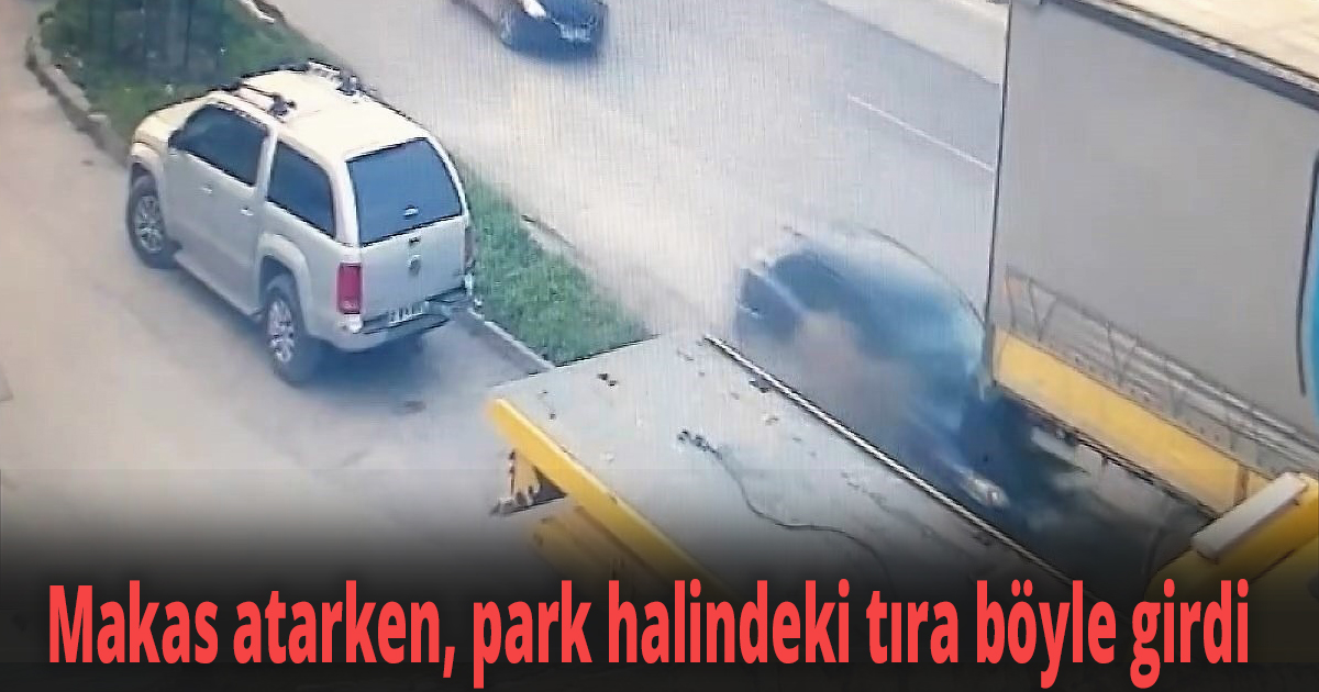 Makas atarken, park halindeki tıra böyle girdi