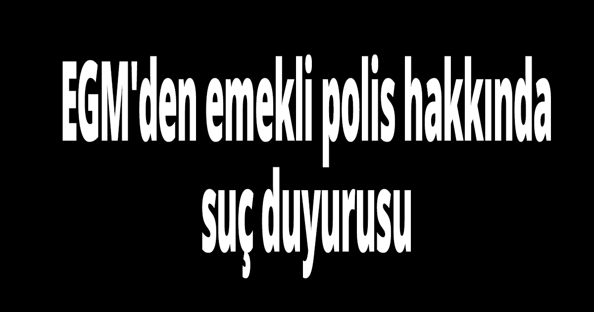 EGM'den emekli polis hakkında suç duyurusu