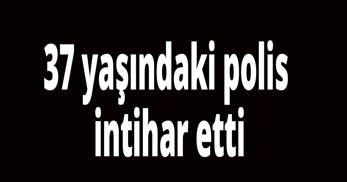 37 yaşındaki polis intihar etti