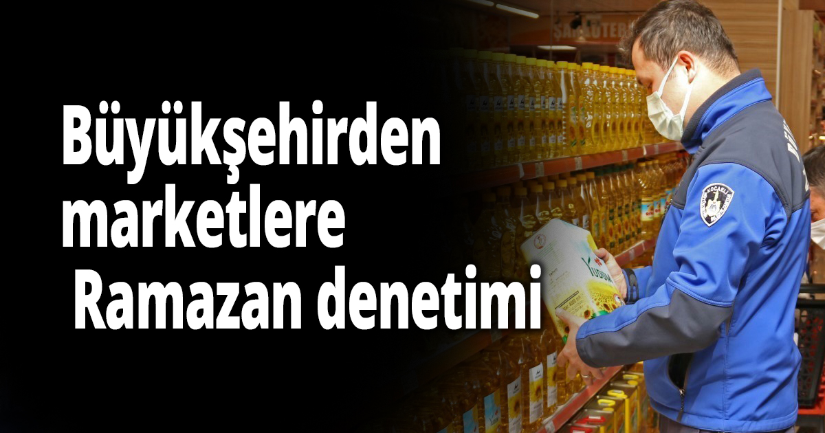 Büyükşehirden marketlere Ramazan denetimi