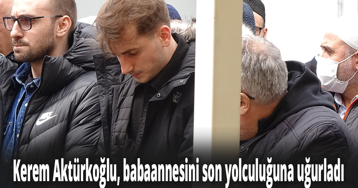 Kerem Aktürkoğlu, babaannesini son yolculuğuna uğurladı