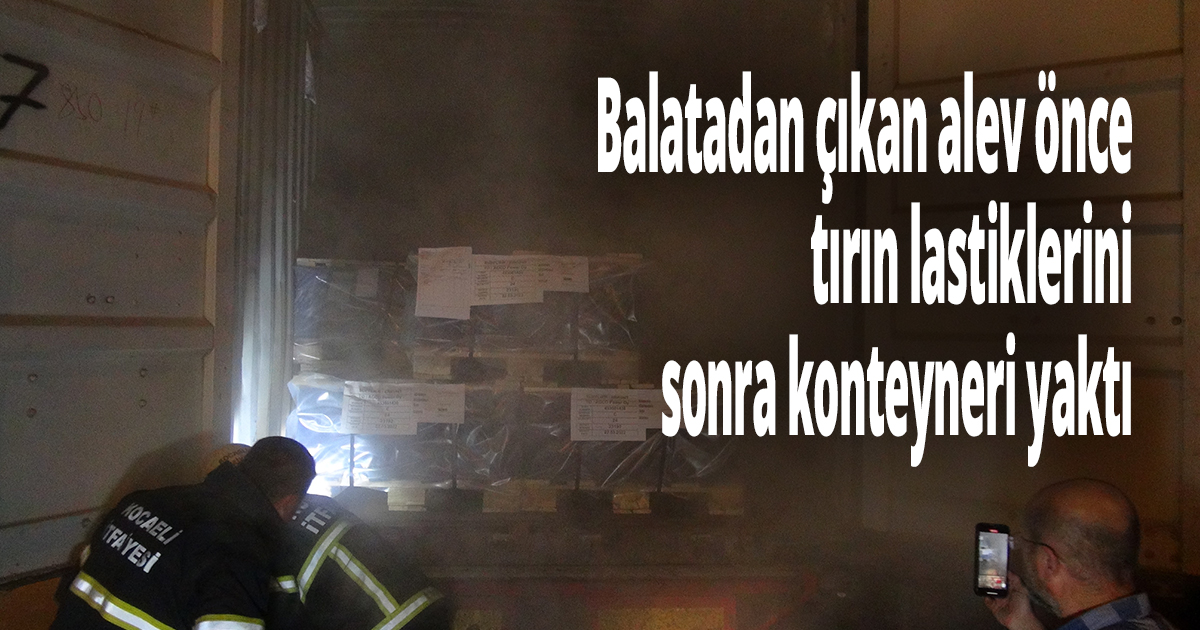 Balatadan çıkan alev önce tırın lastiklerini sonra konteyneri yaktı