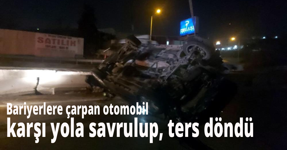 Bariyerlere çarpan otomobil karşı yola savrulup, ters döndü