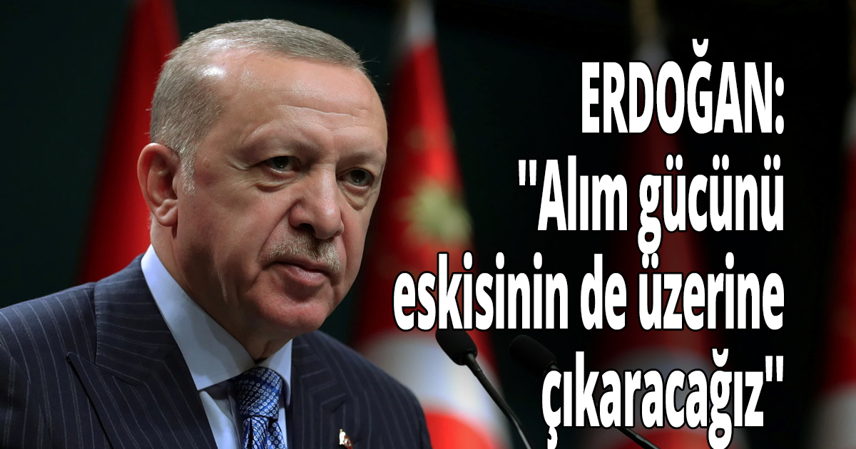 Erdoğan, ''Alım gücünü eskisinin de üzerine çıkaracağız''