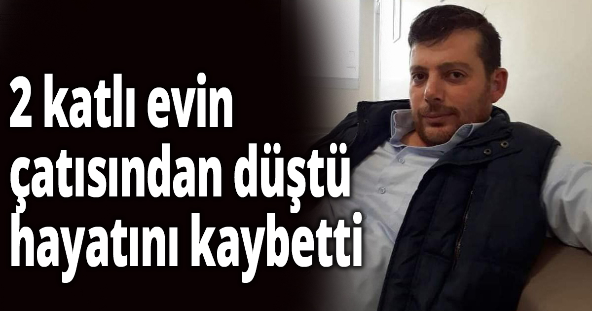 Evinin çatısından düşen şahıs hayatını kaybetti
