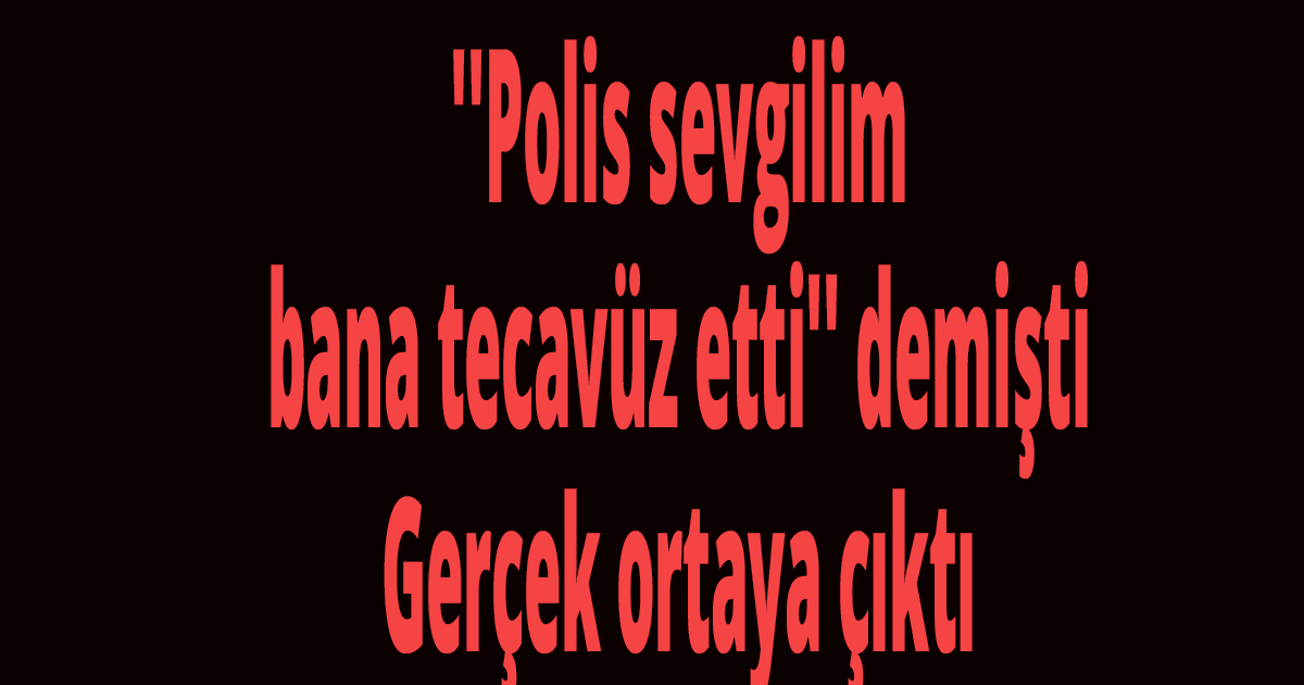 ''Polis sevgilim bana tecavüz etti'' demişti