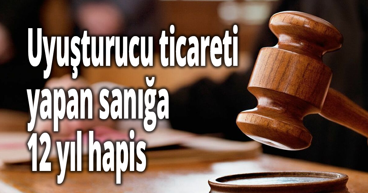 Uyuşturucu ticareti yapan sanığa 12 yıl hapis
