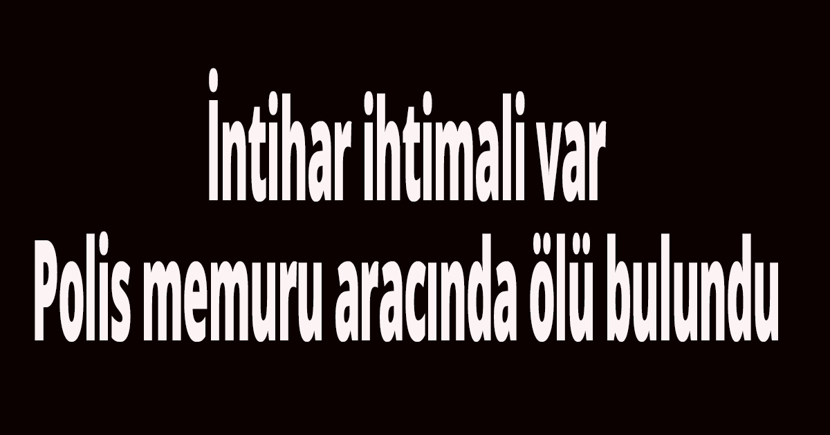 Polis memuru aracında ölü bulundu