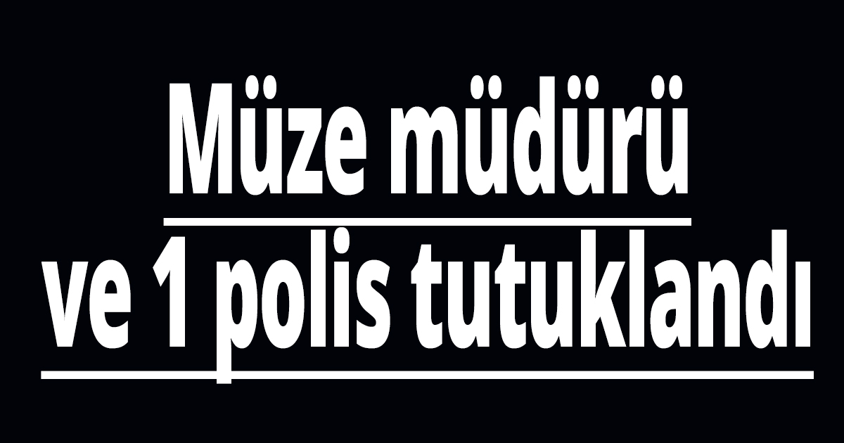 Müze müdürü ve 1 polis tutuklandı