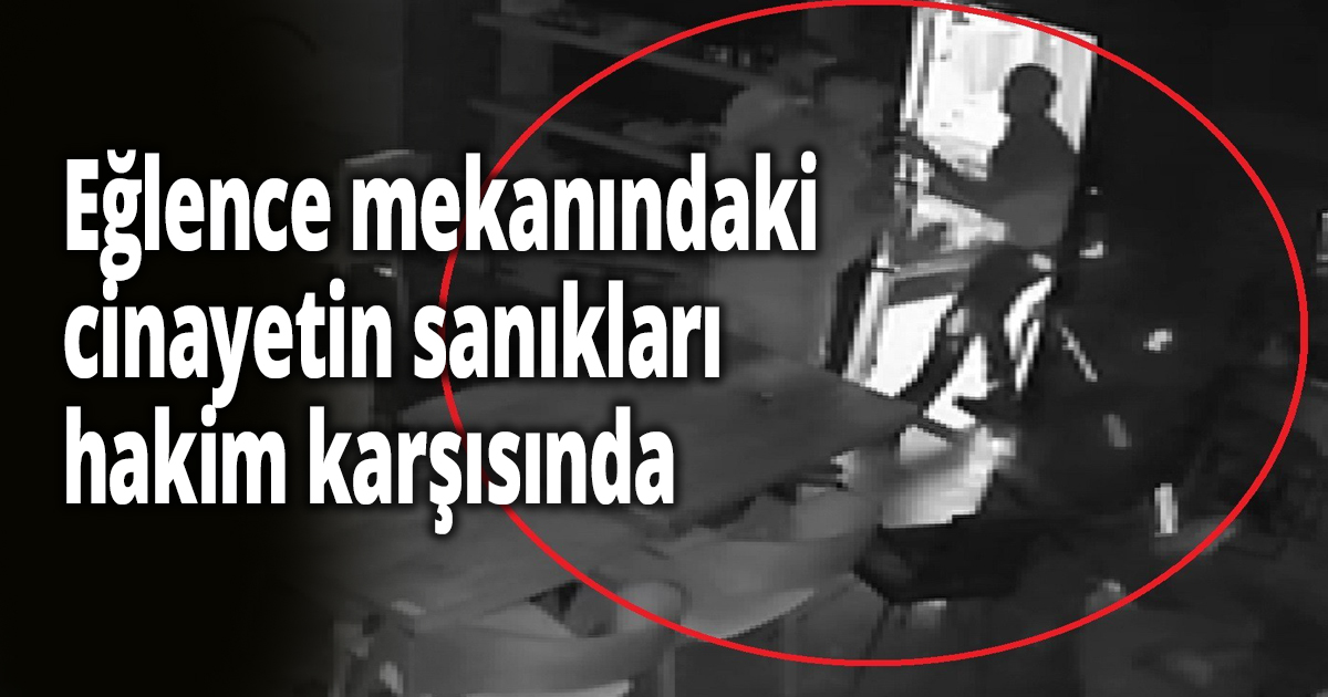 Eğlence mekanındaki cinayetin sanıkları hakim karşısında
