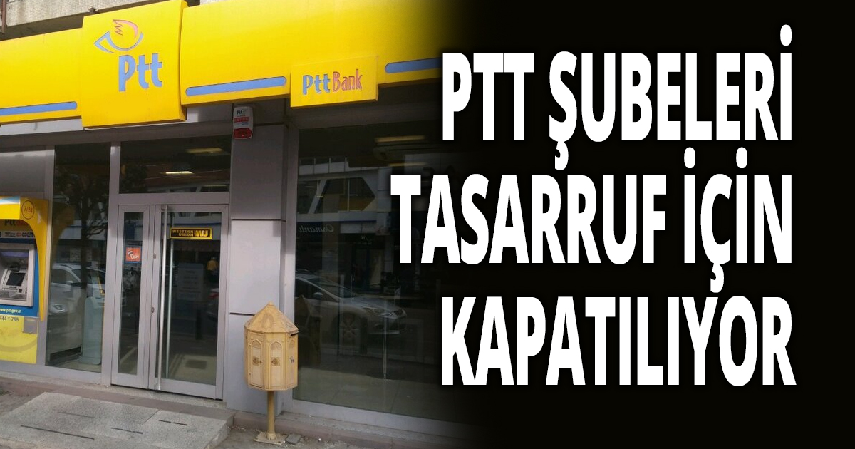 PTT ŞUBELERİ TASARRUF İÇİN KAPATILIYOR