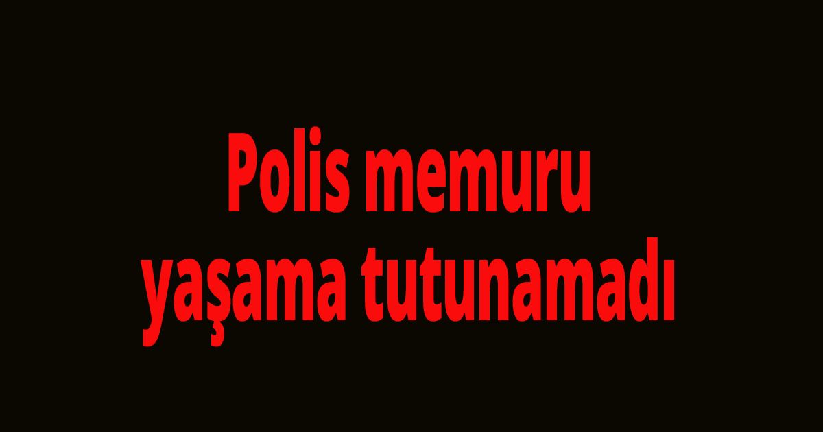 Polis memuru yaşama tutunamadı